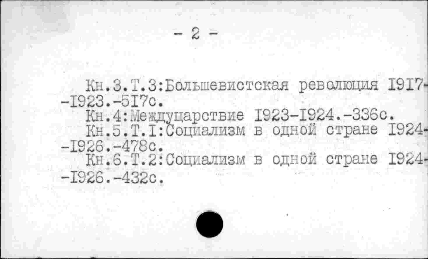 ﻿Кн.З.Т.З:Большевистская революция 1917' -1923.-517с.
Кн. 4: Междуцарствие 1923-1924.-336с.
Кн.5.Т.1:Социализм в одной стране 1924' -1926.-478с.
Кн.6.Т.2:Социализм в одной стране 1924' -1926.-432с.